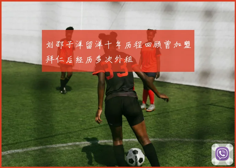 刘邵子洋留洋十年历程回顾曾加盟拜仁后经历多次外租