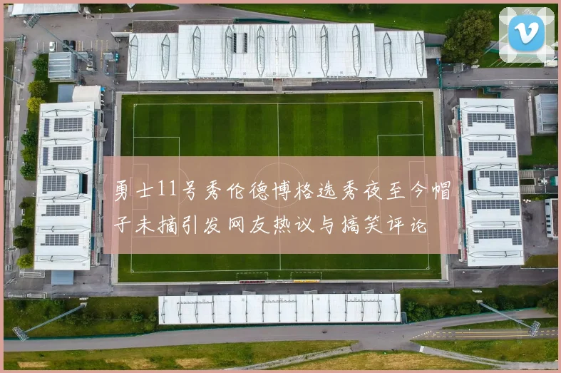勇士11号秀伦德博格选秀夜至今帽子未摘引发网友热议与搞笑评论