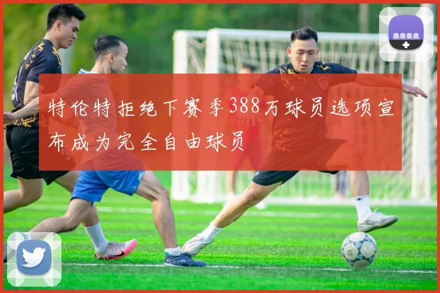 特伦特拒绝下赛季388万球员选项宣布成为完全自由球员